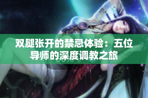 双腿张开的禁忌体验：五位导师的深度调教之旅