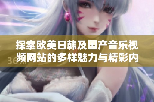 探索欧美日韩及国产音乐视频网站的多样魅力与精彩内容