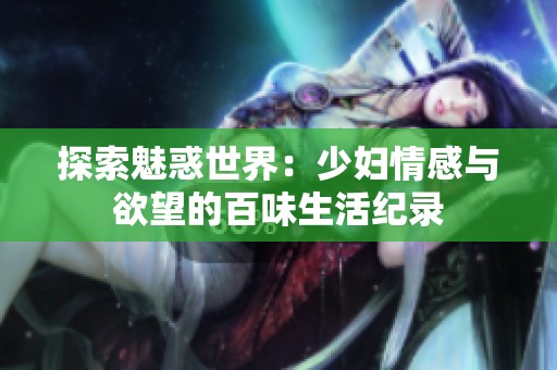 探索魅惑世界：少妇情感与欲望的百味生活纪录