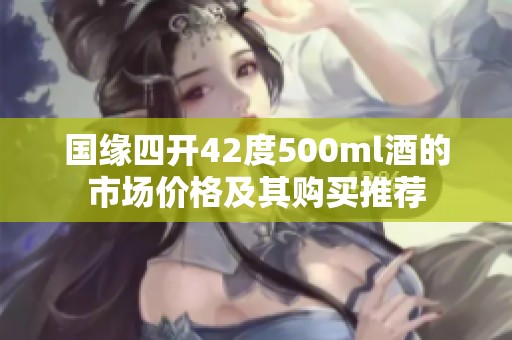 国缘四开42度500ml酒的市场价格及其购买推荐