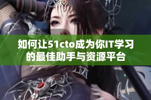 如何让51cto成为你IT学习的最佳助手与资源平台