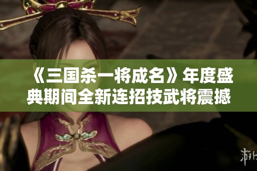 《三国杀一将成名》年度盛典期间全新连招技武将震撼登场
