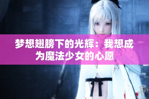 梦想翅膀下的光辉：我想成为魔法少女的心愿