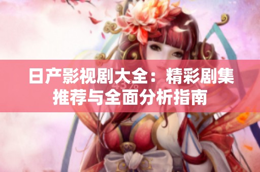 日产影视剧大全：精彩剧集推荐与全面分析指南