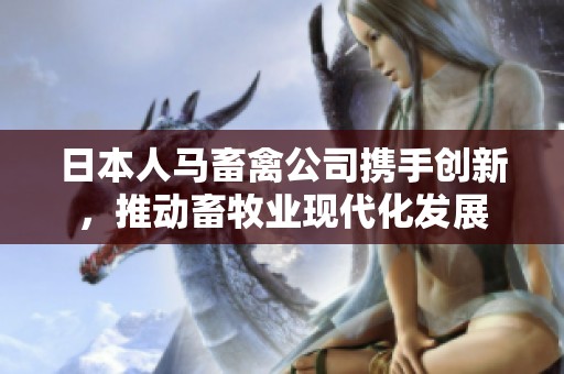 日本人马畜禽公司携手创新，推动畜牧业现代化发展