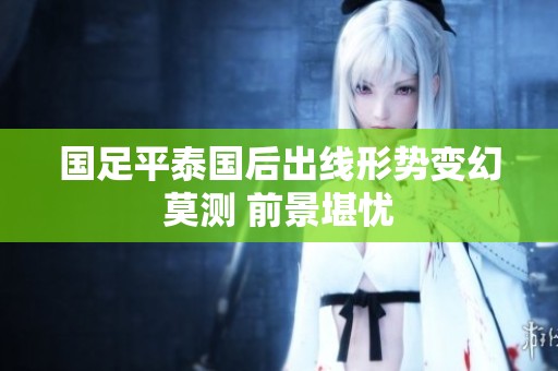 国足平泰国后出线形势变幻莫测 前景堪忧