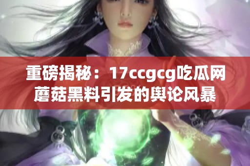 重磅揭秘：17ccgcg吃瓜网蘑菇黑料引发的舆论风暴