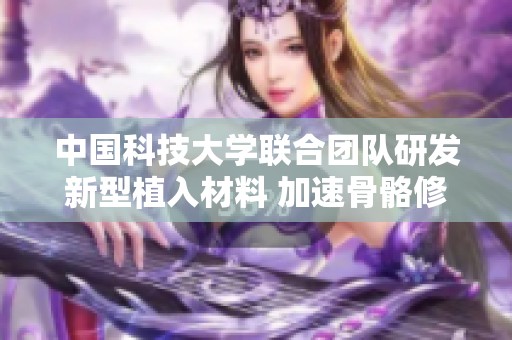 中国科技大学联合团队研发新型植入材料 加速骨骼修复进程