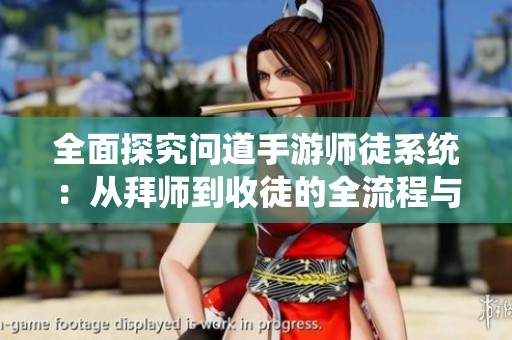 全面探究问道手游师徒系统：从拜师到收徒的全流程与互动体验解析