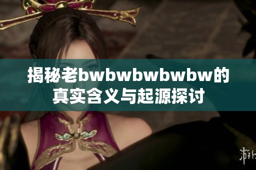 揭秘老bwbwbwbwbw的真实含义与起源探讨