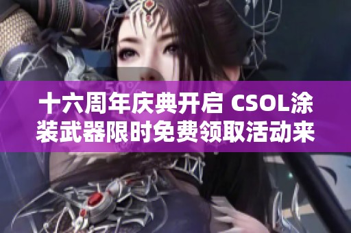 十六周年庆典开启 CSOL涂装武器限时免费领取活动来袭