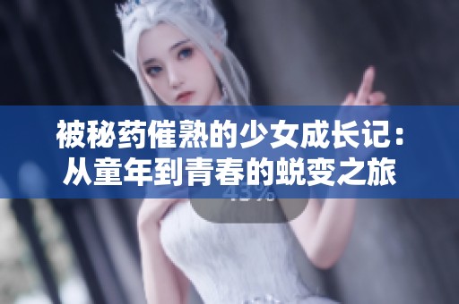 被秘药催熟的少女成长记：从童年到青春的蜕变之旅