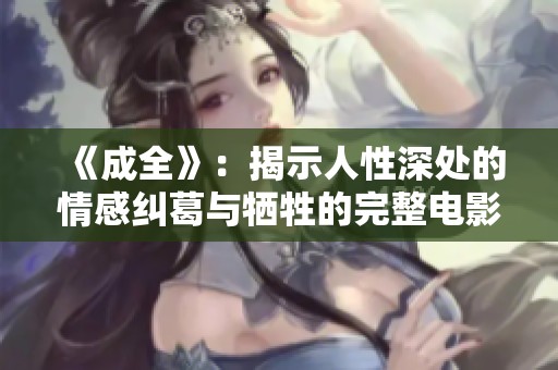 《成全》：揭示人性深处的情感纠葛与牺牲的完整电影体验