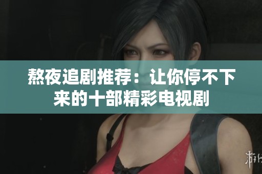 熬夜追剧推荐：让你停不下来的十部精彩电视剧