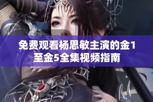 免费观看杨思敏主演的金1至金5全集视频指南
