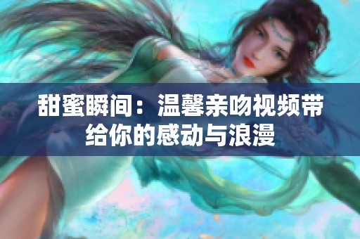 甜蜜瞬间：温馨亲吻视频带给你的感动与浪漫