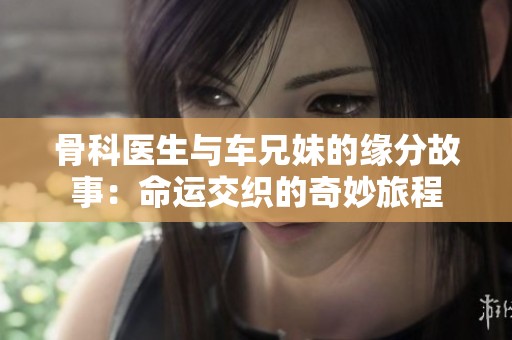 骨科医生与车兄妹的缘分故事：命运交织的奇妙旅程