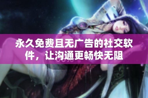永久免费且无广告的社交软件，让沟通更畅快无阻