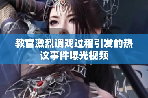 教官激烈调戏过程引发的热议事件曝光视频