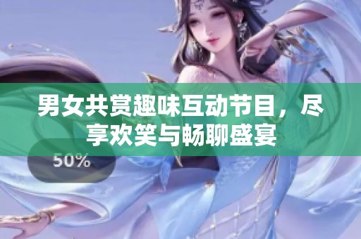 男女共赏趣味互动节目，尽享欢笑与畅聊盛宴