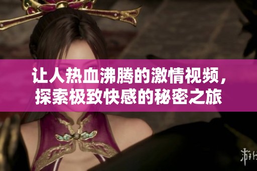 让人热血沸腾的激情视频，探索极致快感的秘密之旅