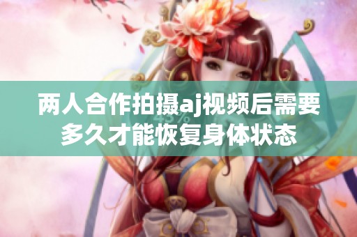 两人合作拍摄aj视频后需要多久才能恢复身体状态