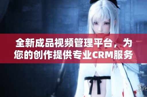 全新成品视频管理平台，为您的创作提供专业CRM服务