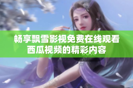 畅享飘雪影视免费在线观看西瓜视频的精彩内容