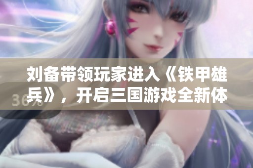 刘备带领玩家进入《铁甲雄兵》，开启三国游戏全新体验之旅