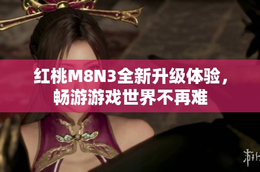 红桃M8N3全新升级体验，畅游游戏世界不再难