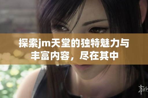 探索jm天堂的独特魅力与丰富内容，尽在其中