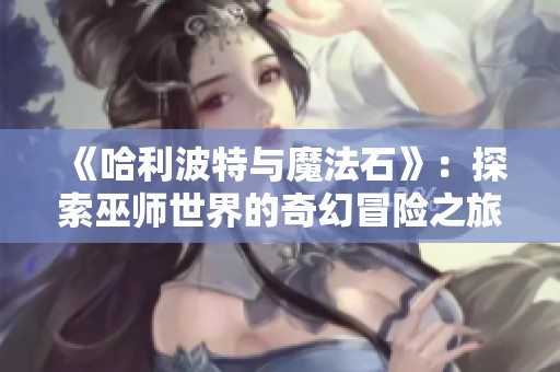 《哈利波特与魔法石》：探索巫师世界的奇幻冒险之旅