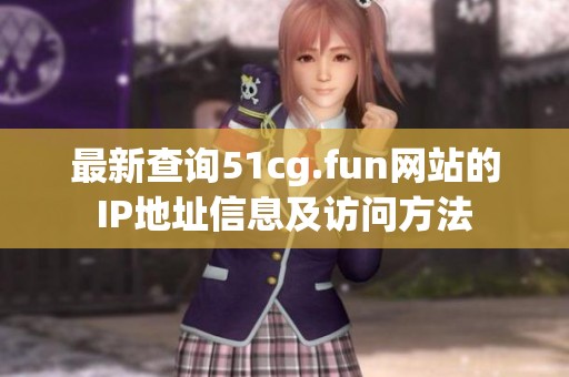 最新查询51cg.fun网站的IP地址信息及访问方法