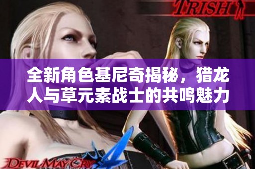 全新角色基尼奇揭秘，猎龙人与草元素战士的共鸣魅力之旅