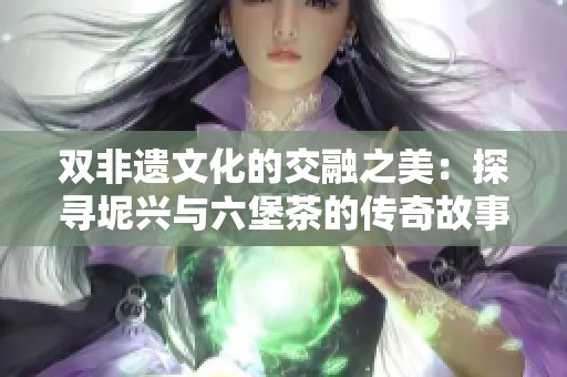 双非遗文化的交融之美：探寻坭兴与六堡茶的传奇故事