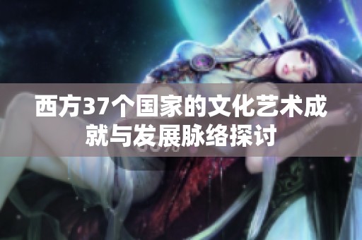 西方37个国家的文化艺术成就与发展脉络探讨