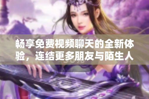 畅享免费视频聊天的全新体验，连结更多朋友与陌生人