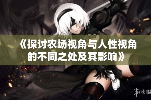 《探讨农场视角与人性视角的不同之处及其影响》