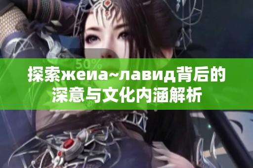 探索жеиа~лавид背后的深意与文化内涵解析