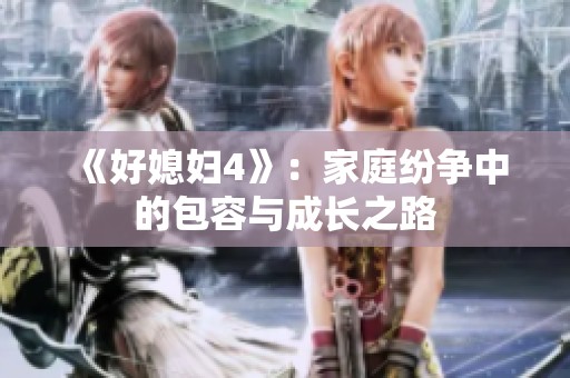 《好媳妇4》：家庭纷争中的包容与成长之路