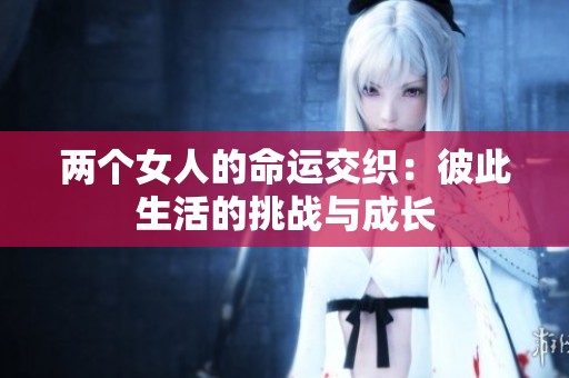 两个女人的命运交织：彼此生活的挑战与成长