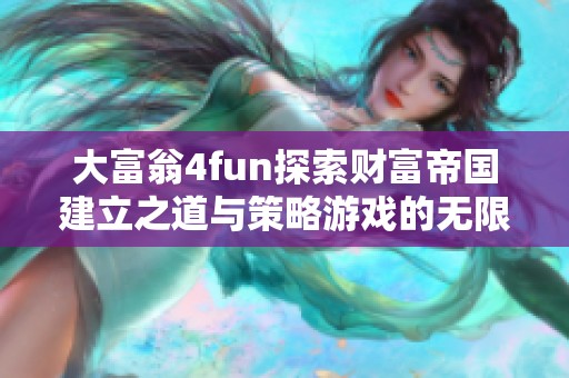 大富翁4fun探索财富帝国建立之道与策略游戏的无限魅力