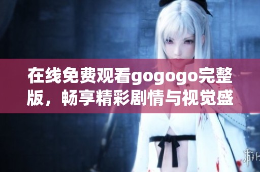 在线免费观看gogogo完整版，畅享精彩剧情与视觉盛宴
