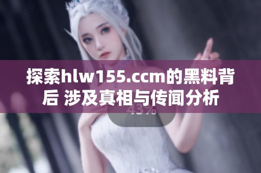 探索hlw155.ccm的黑料背后 涉及真相与传闻分析