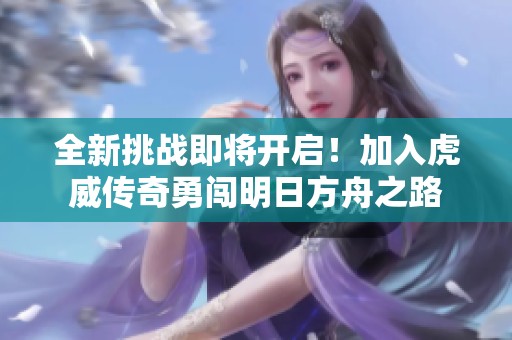 全新挑战即将开启！加入虎威传奇勇闯明日方舟之路