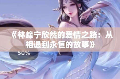 《林峰宁欣然的爱情之路：从相遇到永恒的故事》