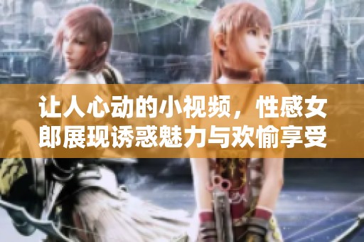 让人心动的小视频，性感女郎展现诱惑魅力与欢愉享受