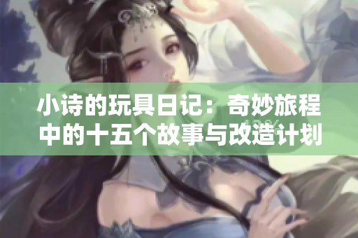 小诗的玩具日记：奇妙旅程中的十五个故事与改造计划