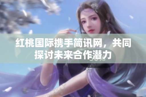 红桃国际携手简讯网，共同探讨未来合作潜力