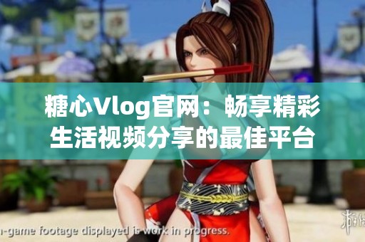 糖心Vlog官网：畅享精彩生活视频分享的最佳平台